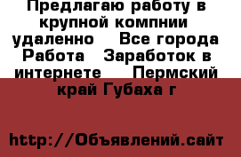 Предлагаю работу в крупной компнии (удаленно) - Все города Работа » Заработок в интернете   . Пермский край,Губаха г.